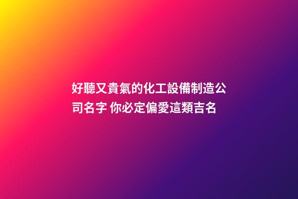 好聽又貴氣的化工設備制造公司名字 你必定偏愛這類吉名-第1張-公司起名-玄機派